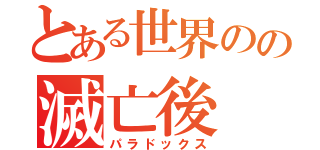 とある世界のの滅亡後（パラドックス）