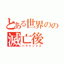 とある世界のの滅亡後（パラドックス）