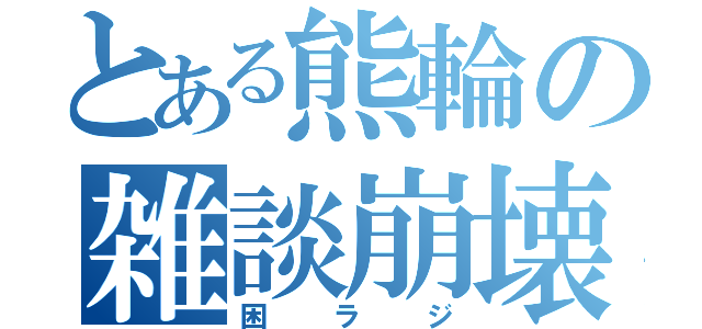 とある熊輪の雑談崩壊（困ラジ）