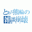 とある熊輪の雑談崩壊（困ラジ）