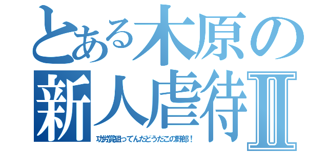 とある木原の新人虐待Ⅱ（功労賞狙ってんだどうだこの野郎！）