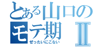 とある山口のモテ期Ⅱ（ぜったいにこない）