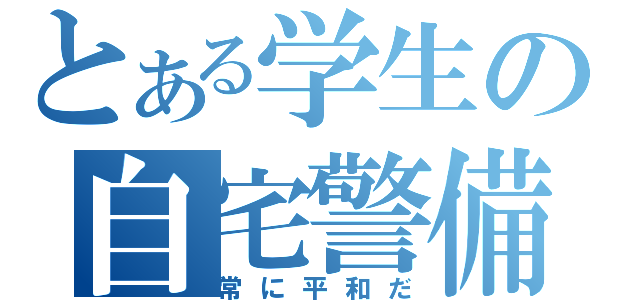 とある学生の自宅警備（常に平和だ）