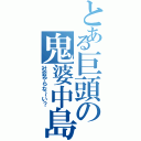 とある巨頭の鬼婆中島（社会やらな～い？）