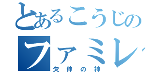 とあるこうじのファミレス（欠伸の神）