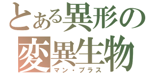 とある異形の変異生物（マン・プラス）