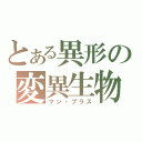 とある異形の変異生物（マン・プラス）