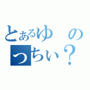 とあるゆのっちぃ？（）