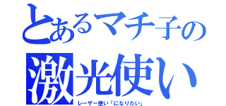 とあるマチ子の激光使い（レーザー使い「になりたい」）