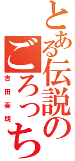 とある伝説のごろっち（吉田吾朗）