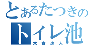 とあるたつきのトイレ池（太古達人）