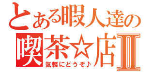 とある暇人達の喫茶☆店Ⅱ（気軽にどうぞ♪）