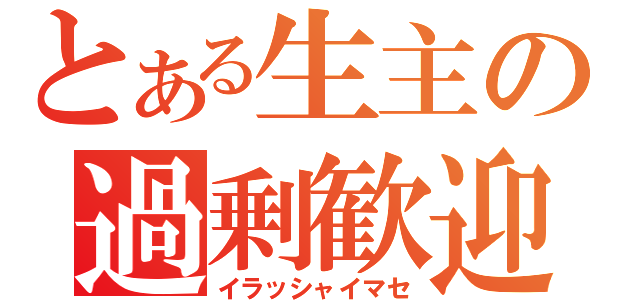 とある生主の過剰歓迎（イラッシャイマセ）