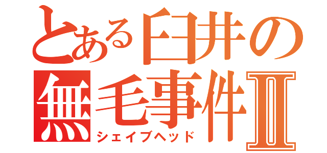 とある臼井の無毛事件Ⅱ（シェイブヘッド）