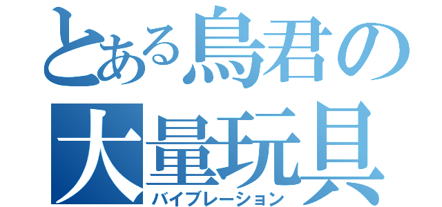 とある鳥君の大量玩具（バイブレーション）