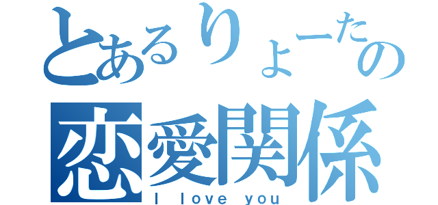 とあるりょーたの恋愛関係（Ｉ ｌｏｖｅ ｙｏｕ）