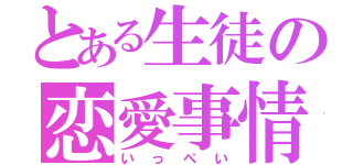 とある生徒の恋愛事情（いっぺい）