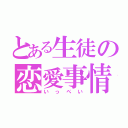 とある生徒の恋愛事情（いっぺい）