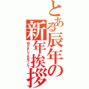 とある辰年の新年挨拶（明けましておめでとう）