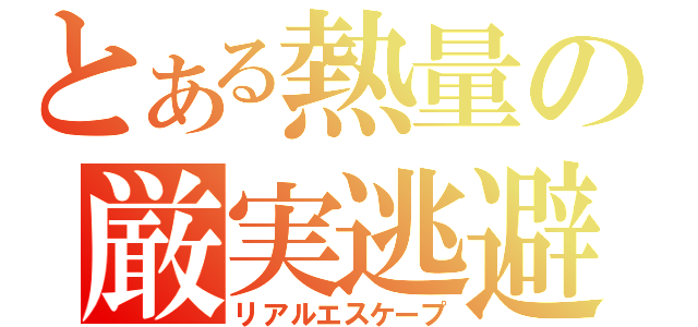 とある熱量の厳実逃避（リアルエスケープ）