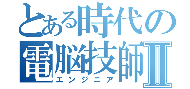 とある時代の電脳技師Ⅱ（エンジニア）