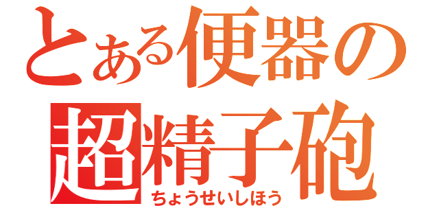 とある便器の超精子砲（ちょうせいしほう）