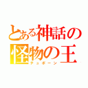 とある神話の怪物の王（テュポーン）