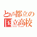 とある都立の国立高校（トリツ クニタチ）