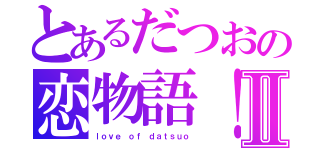 とあるだつおの恋物語！Ⅱ（ｌｏｖｅ ｏｆ ｄａｔｓｕｏ）