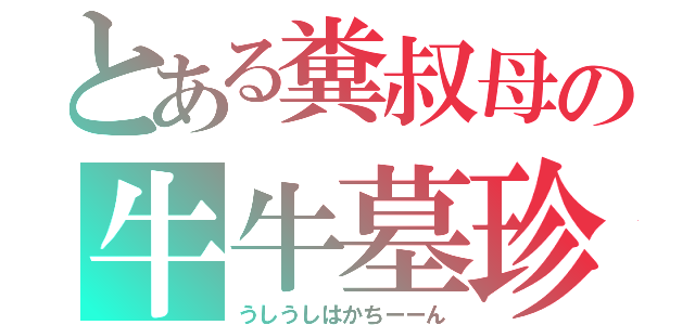 とある糞叔母の牛牛墓珍（うしうしはかちーーん）