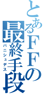 とあるＦＦの最終手段（バニシュデス）