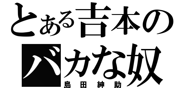 とある吉本のバカな奴（島田紳助）