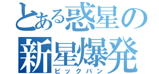 とある惑星の新星爆発（ビックバン）
