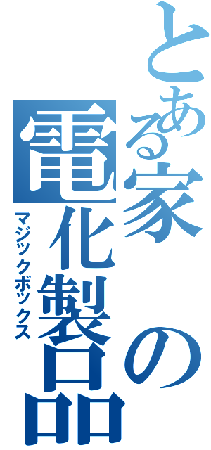 とある家の電化製品（マジックボックス）