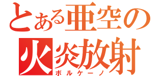 とある亜空の火炎放射（ボルケーノ）