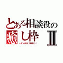 とある相談役の癒し枠Ⅱ（（ポン＠はづ神推し））