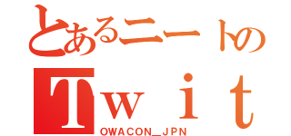 とあるニートのＴｗｉｔｔｅｒ（ＯＷＡＣＯＮ＿ＪＰＮ）