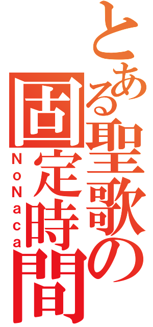 とある聖歌の固定時間（ＮｏＮａｃａ）