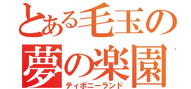 とある毛玉の夢の楽園（ティポニーランド）