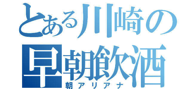 とある川崎の早朝飲酒（朝アリアナ）