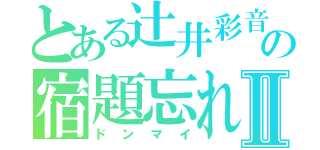 とある辻井彩音の宿題忘れⅡ（ドンマイ）