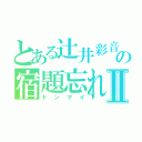 とある辻井彩音の宿題忘れⅡ（ドンマイ）