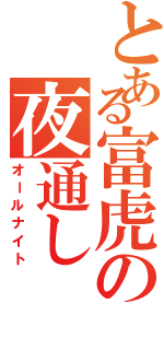 とある富虎の夜通し（オールナイト）