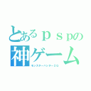 とあるｐｓｐの神ゲーム（モンスターハンター２Ｇ）