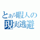 とある暇人の現実逃避（）