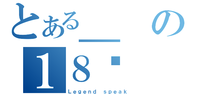 とある＿の１８֏（Ｌｅｇｅｎｄ ｓｐｅａｋ）