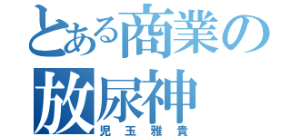 とある商業の放尿神（児玉雅貴）