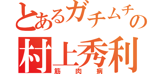 とあるガチムチの村上秀利（筋肉病）