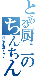 とある厨二のちんちん野郎（丹能亜季ちゃん）