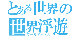 とある世界の世界浮遊（ワールドバトル）